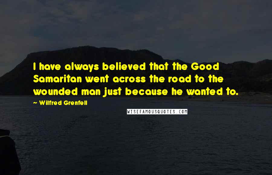 Wilfred Grenfell quotes: I have always believed that the Good Samaritan went across the road to the wounded man just because he wanted to.