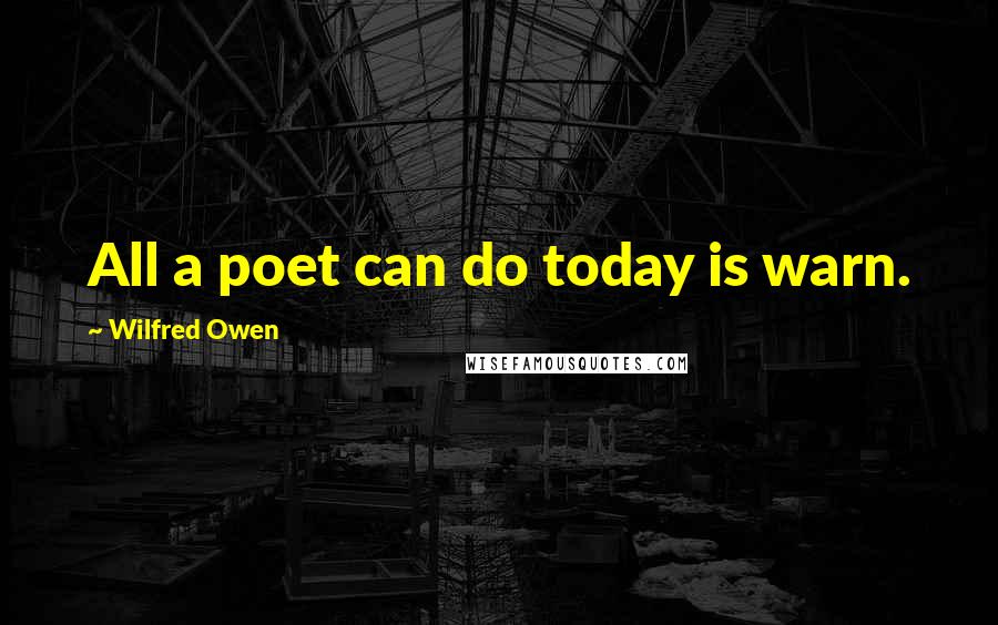 Wilfred Owen quotes: All a poet can do today is warn.