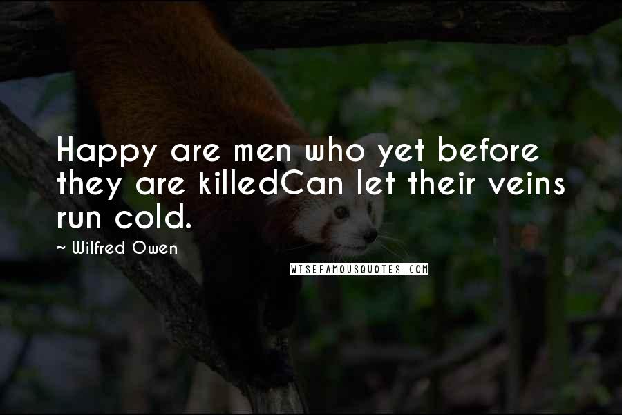 Wilfred Owen quotes: Happy are men who yet before they are killedCan let their veins run cold.