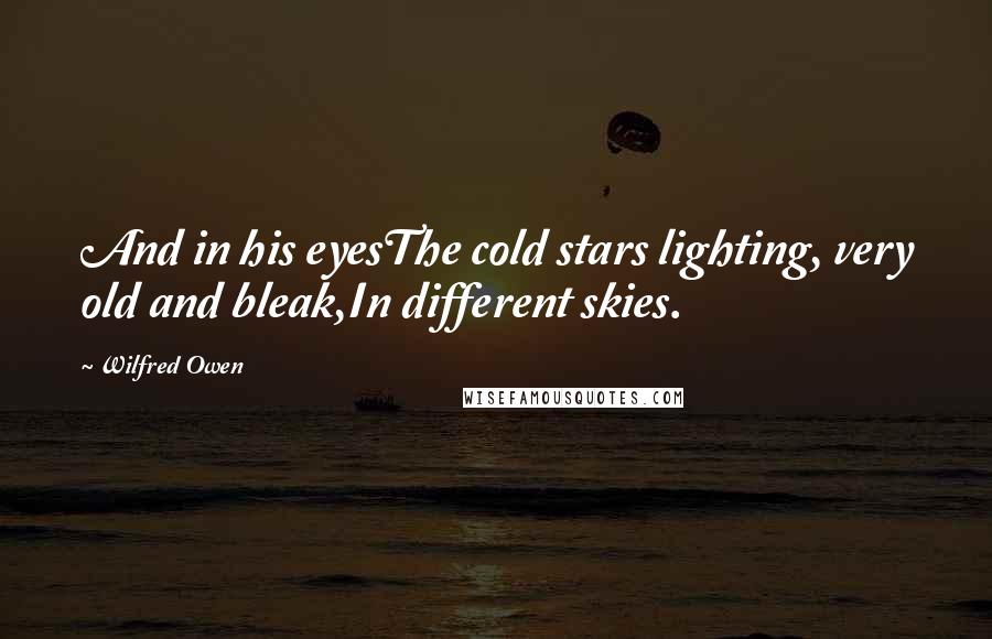 Wilfred Owen quotes: And in his eyesThe cold stars lighting, very old and bleak,In different skies.