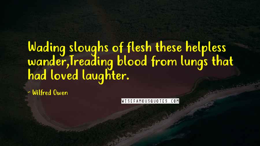 Wilfred Owen quotes: Wading sloughs of flesh these helpless wander,Treading blood from lungs that had loved laughter.