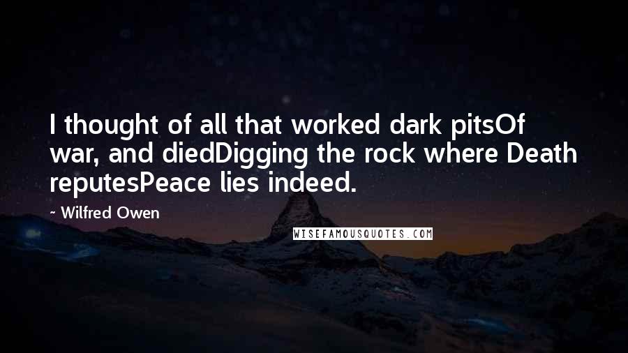 Wilfred Owen quotes: I thought of all that worked dark pitsOf war, and diedDigging the rock where Death reputesPeace lies indeed.