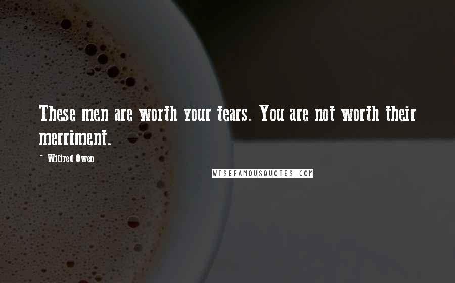 Wilfred Owen quotes: These men are worth your tears. You are not worth their merriment.