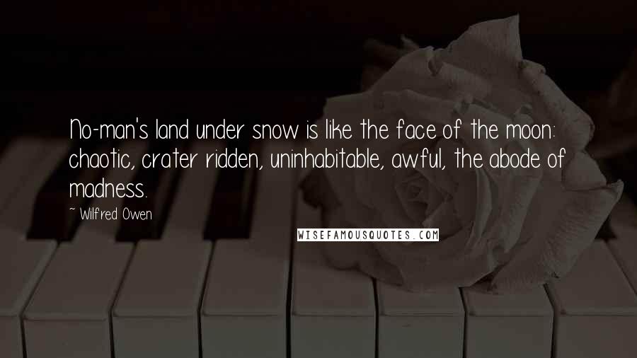 Wilfred Owen quotes: No-man's land under snow is like the face of the moon: chaotic, crater ridden, uninhabitable, awful, the abode of madness.