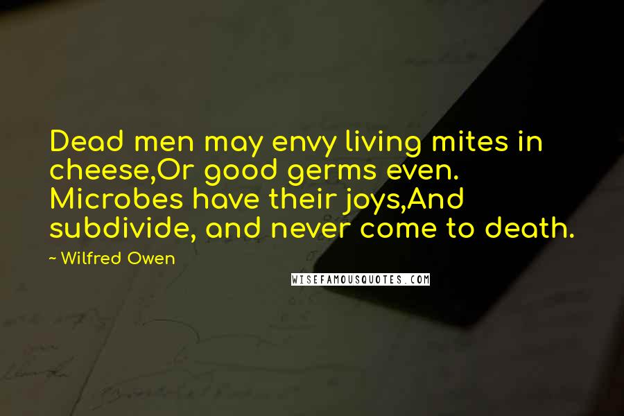 Wilfred Owen quotes: Dead men may envy living mites in cheese,Or good germs even. Microbes have their joys,And subdivide, and never come to death.