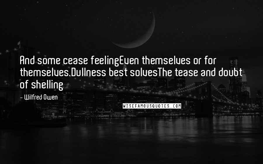 Wilfred Owen quotes: And some cease feelingEven themselves or for themselves.Dullness best solvesThe tease and doubt of shelling