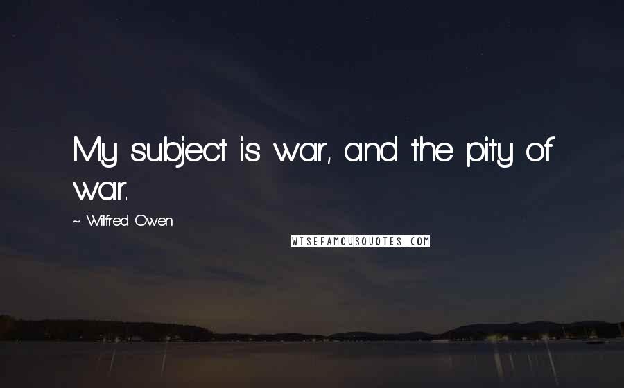 Wilfred Owen quotes: My subject is war, and the pity of war.