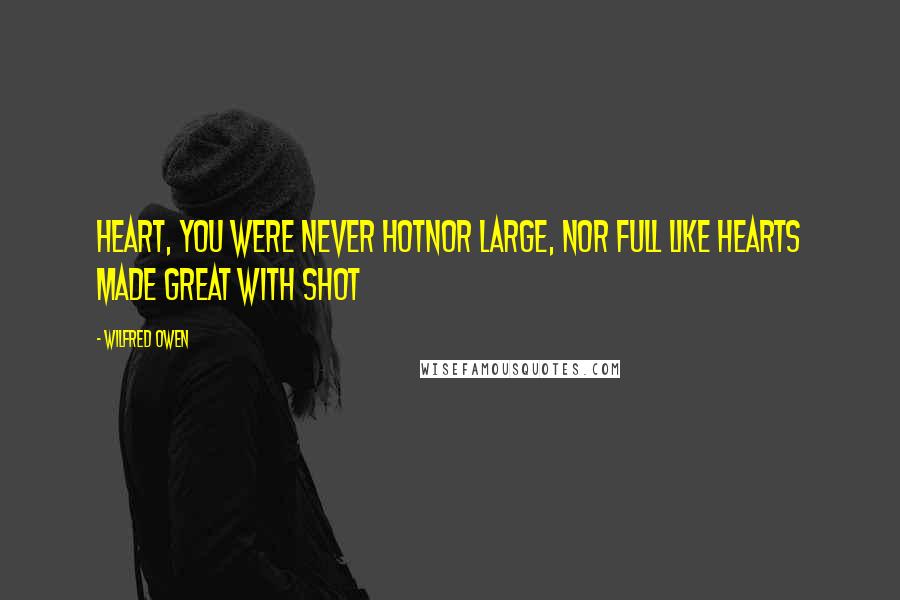 Wilfred Owen quotes: Heart, you were never hotNor large, nor full like hearts made great with shot