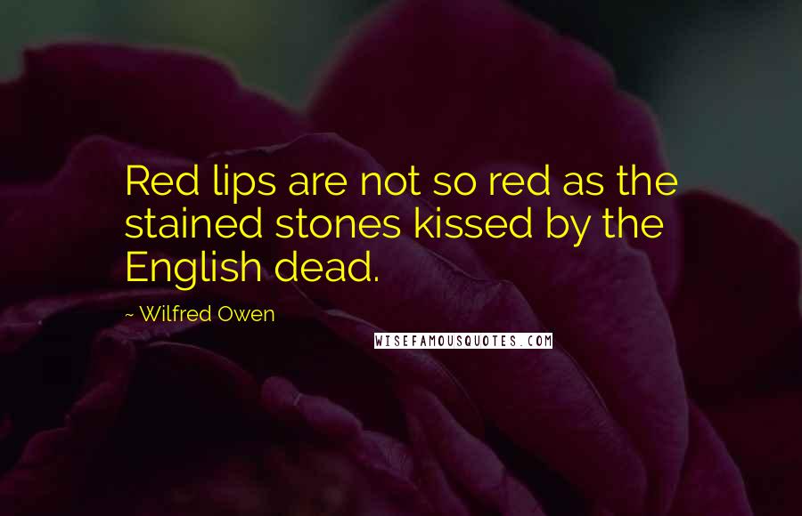 Wilfred Owen quotes: Red lips are not so red as the stained stones kissed by the English dead.