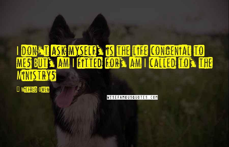 Wilfred Owen quotes: I don't ask myself, is the life congenial to me? But, am I fitted for, am I called to, the Ministry? Wilfred Owen quotes: I don't ask myself, is the life congenial to me? But, am I fitted for, am I called to, the Ministry?
