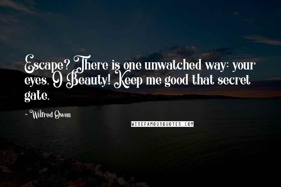 Wilfred Owen quotes: Escape? There is one unwatched way: your eyes. O Beauty! Keep me good that secret gate.