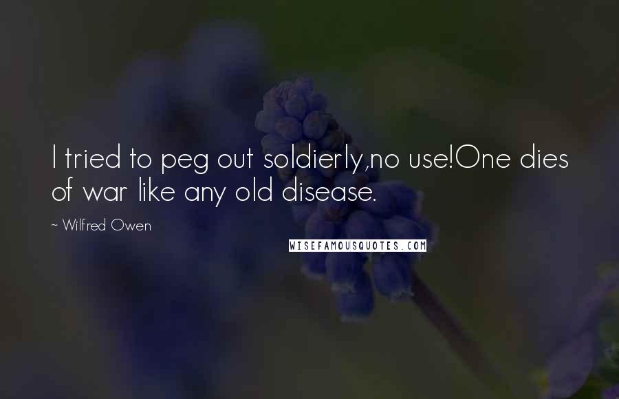 Wilfred Owen quotes: I tried to peg out soldierly,no use!One dies of war like any old disease.