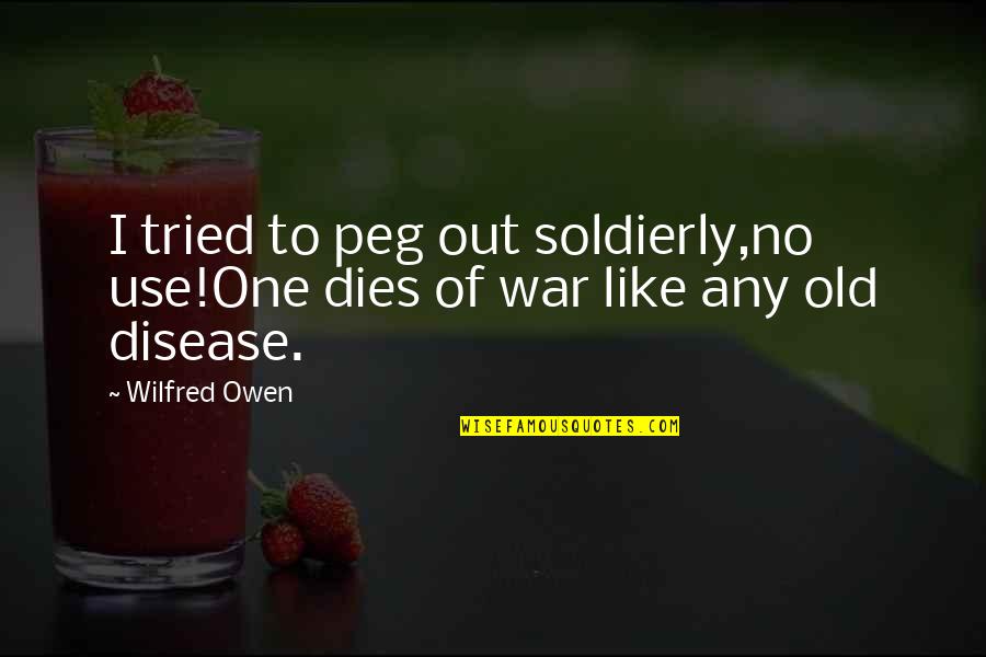 Wilfred Owen Quotes By Wilfred Owen: I tried to peg out soldierly,no use!One dies