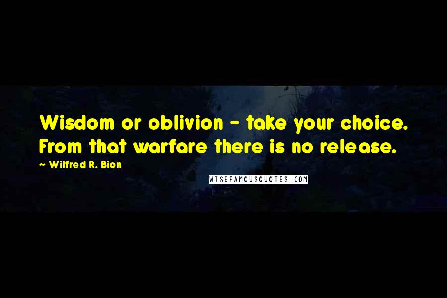 Wilfred R. Bion quotes: Wisdom or oblivion - take your choice. From that warfare there is no release.