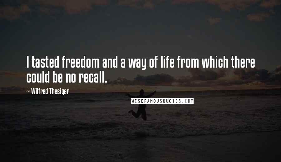 Wilfred Thesiger quotes: I tasted freedom and a way of life from which there could be no recall.