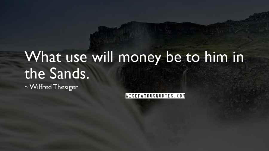 Wilfred Thesiger quotes: What use will money be to him in the Sands.