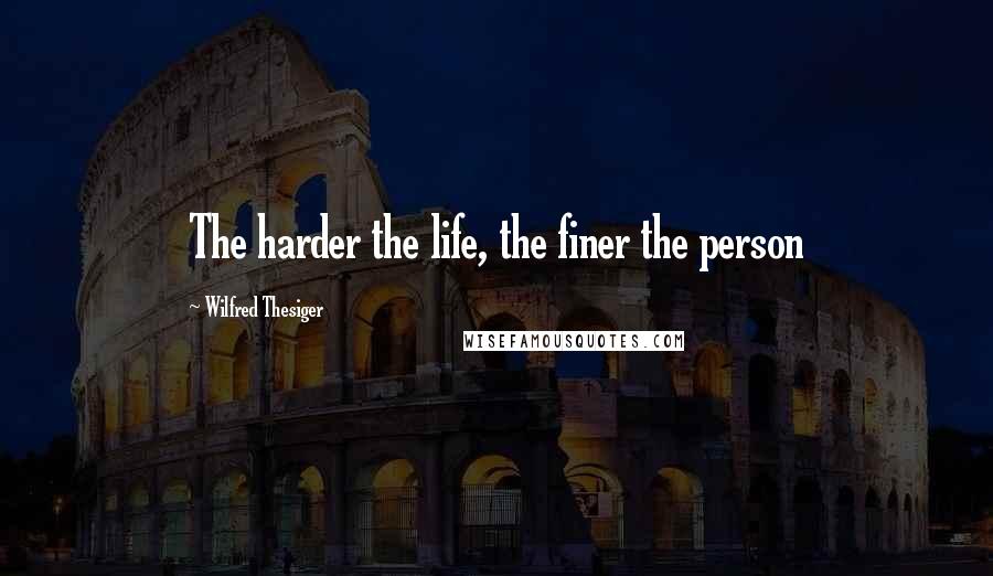 Wilfred Thesiger quotes: The harder the life, the finer the person