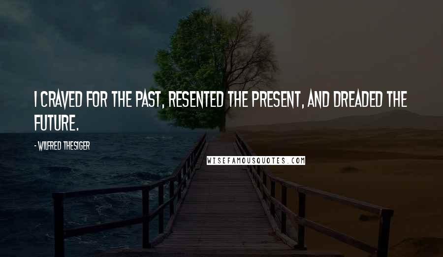 Wilfred Thesiger quotes: I craved for the past, resented the present, and dreaded the future.