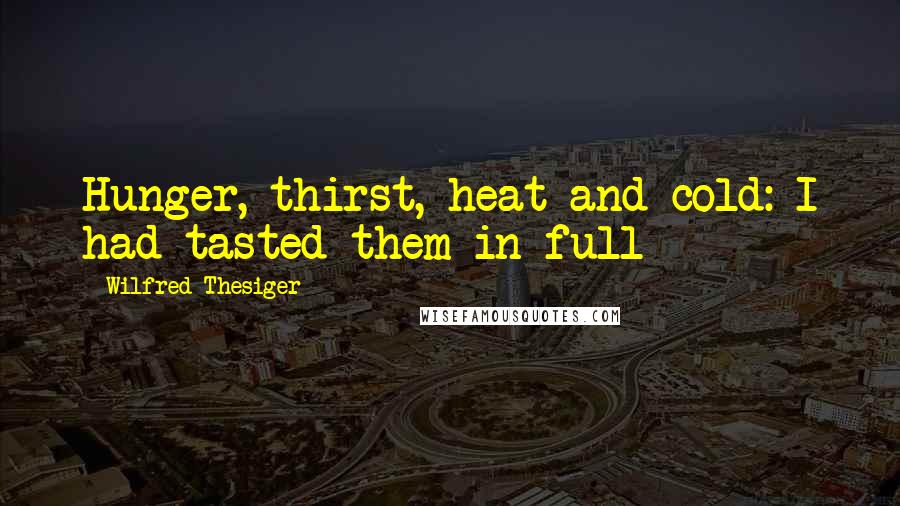 Wilfred Thesiger quotes: Hunger, thirst, heat and cold: I had tasted them in full
