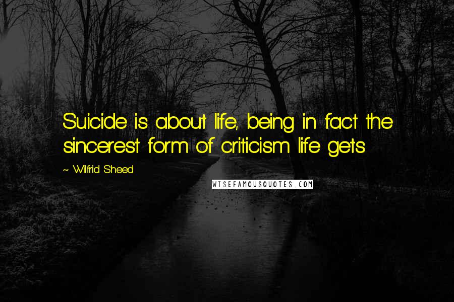 Wilfrid Sheed quotes: Suicide is about life, being in fact the sincerest form of criticism life gets.