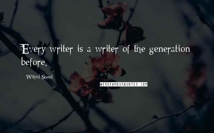 Wilfrid Sheed quotes: Every writer is a writer of the generation before.