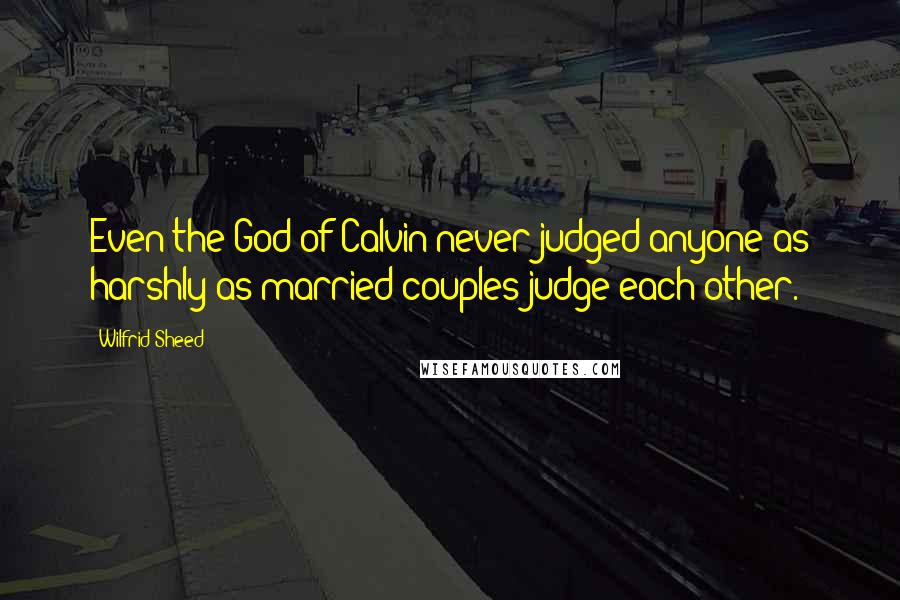 Wilfrid Sheed quotes: Even the God of Calvin never judged anyone as harshly as married couples judge each other.