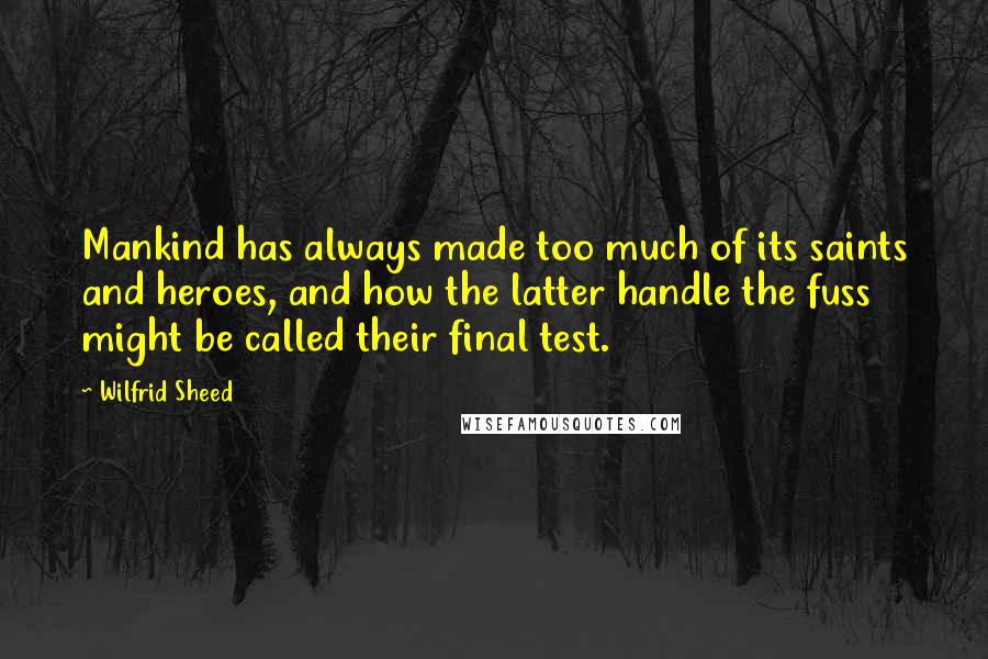 Wilfrid Sheed quotes: Mankind has always made too much of its saints and heroes, and how the latter handle the fuss might be called their final test.