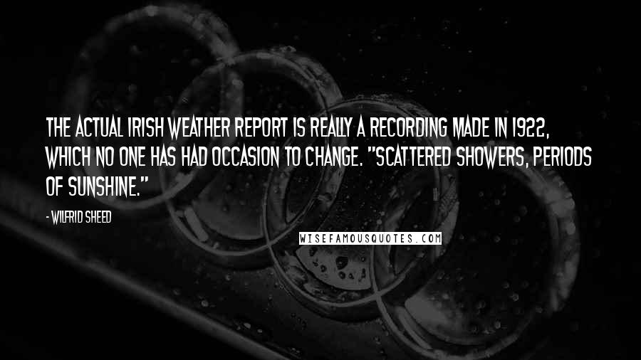 Wilfrid Sheed quotes: The actual Irish weather report is really a recording made in 1922, which no one has had occasion to change. "Scattered showers, periods of sunshine."