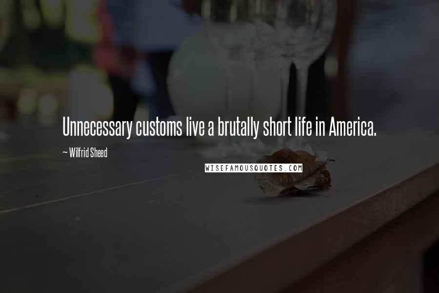 Wilfrid Sheed quotes: Unnecessary customs live a brutally short life in America.