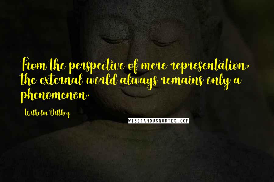 Wilhelm Dilthey quotes: From the perspective of mere representation, the external world always remains only a phenomenon.