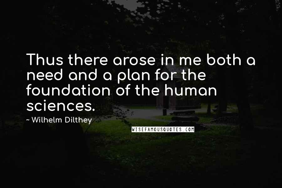 Wilhelm Dilthey quotes: Thus there arose in me both a need and a plan for the foundation of the human sciences.