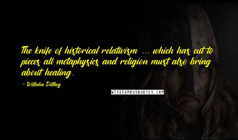 Wilhelm Dilthey quotes: The knife of historical relativism ... which has cut to pieces all metaphysics and religion must also bring about healing. Wilhelm Dilthey quotes: The knife of historical relativism ... which has cut to pieces all metaphysics and religion must also bring about healing.