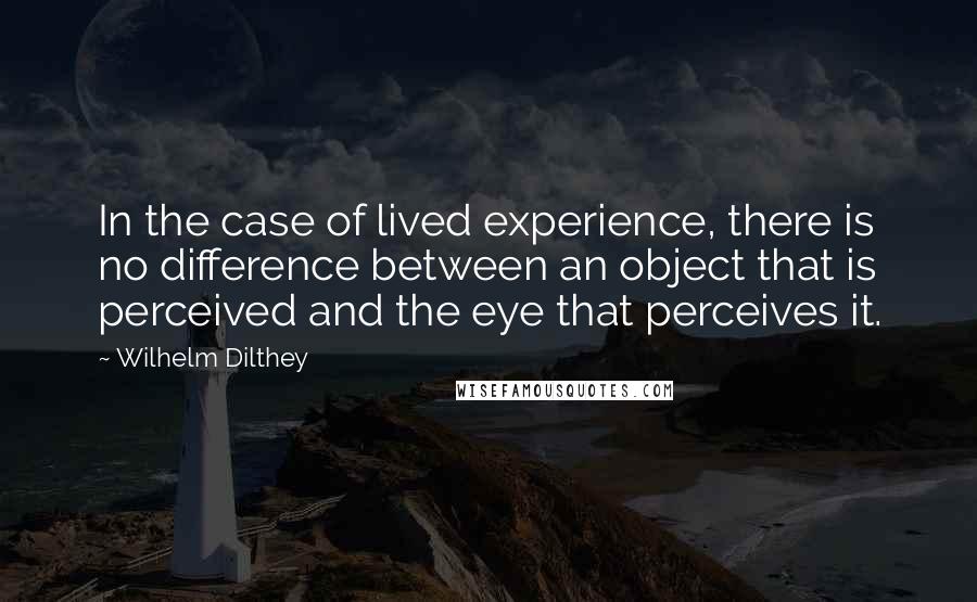Wilhelm Dilthey quotes: In the case of lived experience, there is no difference between an object that is perceived and the eye that perceives it.