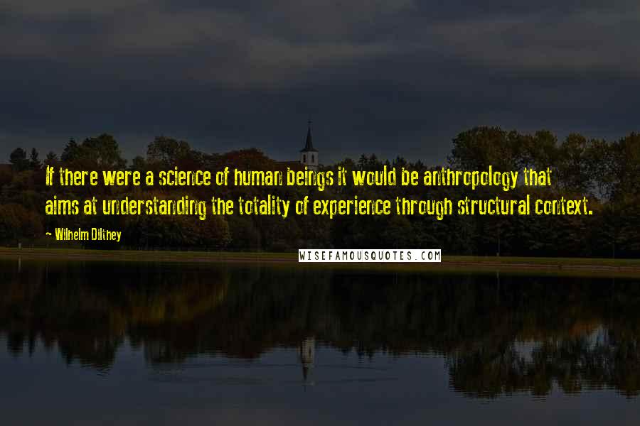 Wilhelm Dilthey quotes: If there were a science of human beings it would be anthropology that aims at understanding the totality of experience through structural context. Wilhelm Dilthey quotes: If there were a science of human beings it would be anthropology that aims at understanding the totality of experience through structural context.