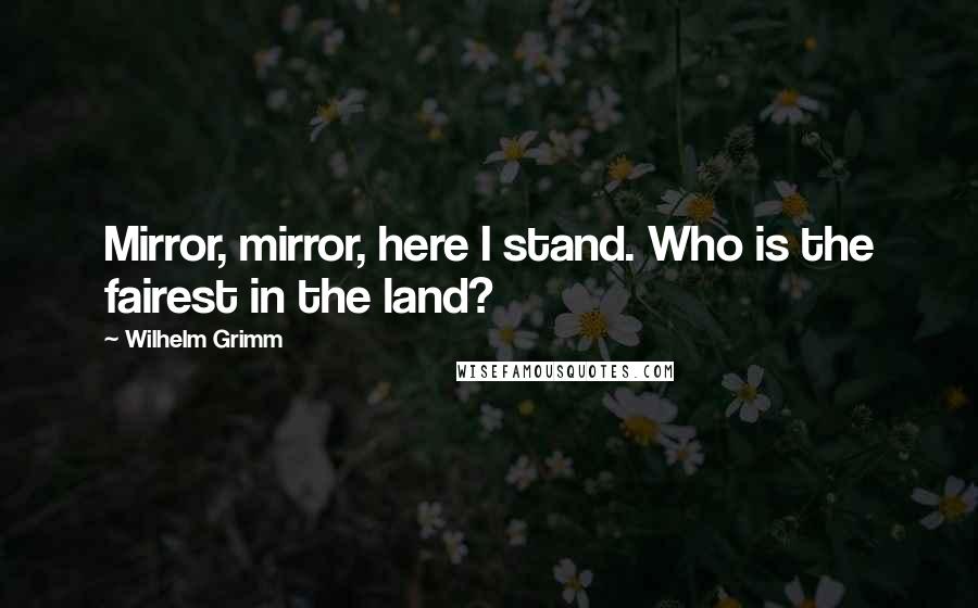 Wilhelm Grimm quotes: Mirror, mirror, here I stand. Who is the fairest in the land?