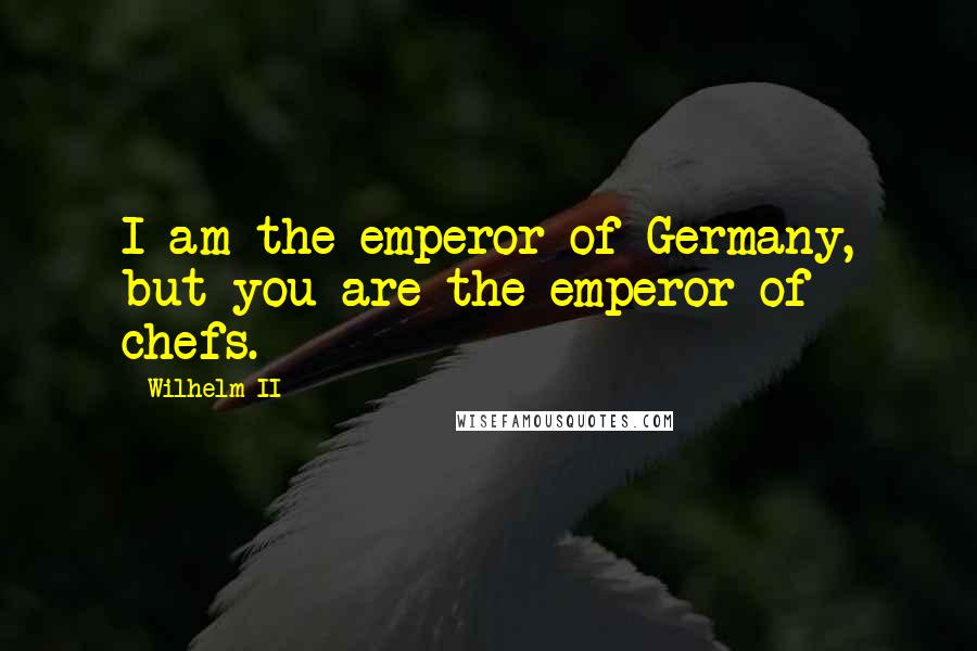 Wilhelm II quotes: I am the emperor of Germany, but you are the emperor of chefs.