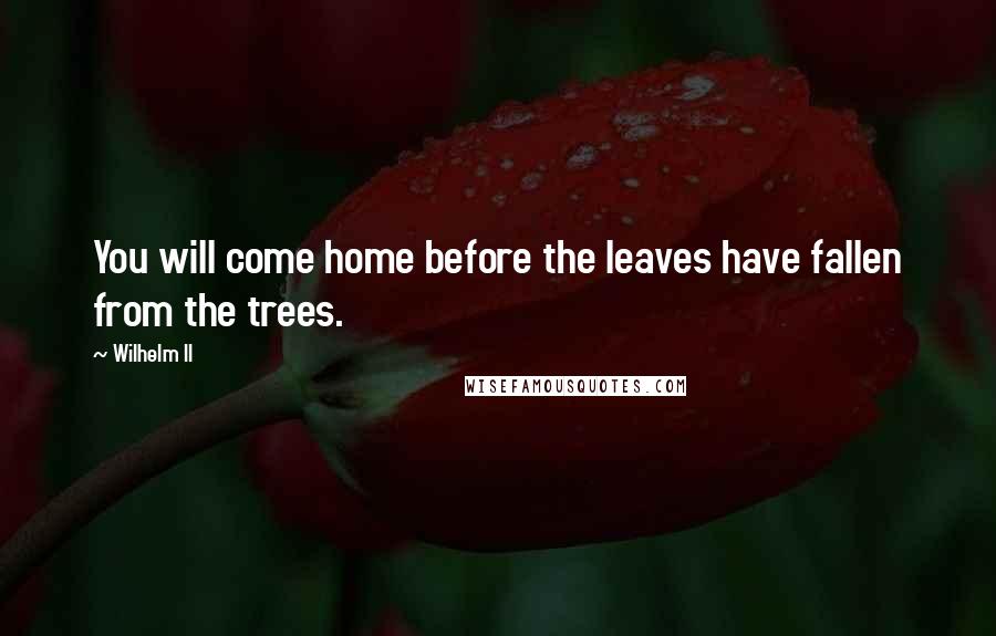 Wilhelm II quotes: You will come home before the leaves have fallen from the trees.