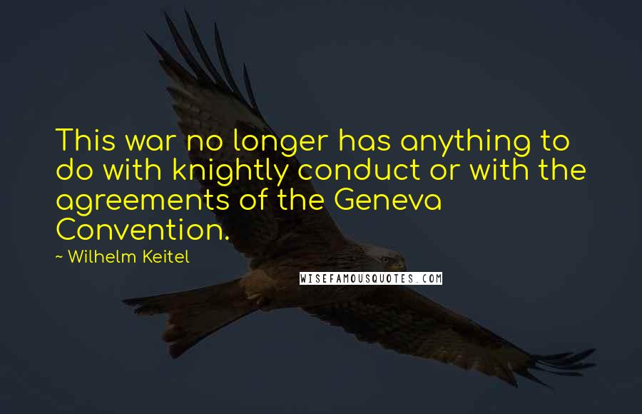 Wilhelm Keitel quotes: This war no longer has anything to do with knightly conduct or with the agreements of the Geneva Convention.