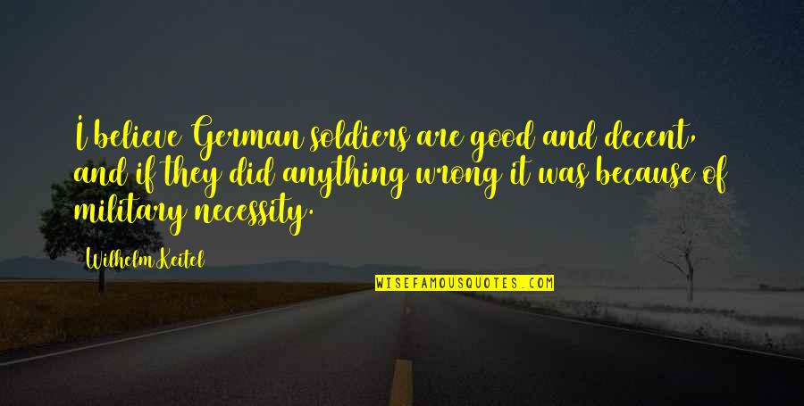 Wilhelm Keitel Quotes By Wilhelm Keitel: I believe German soldiers are good and decent, Wilhelm Keitel Quotes By Wilhelm Keitel: I believe German soldiers are good and decent,