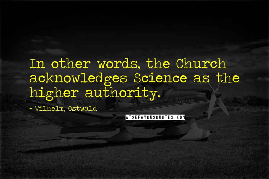 Wilhelm, Ostwald quotes: In other words, the Church acknowledges Science as the higher authority.