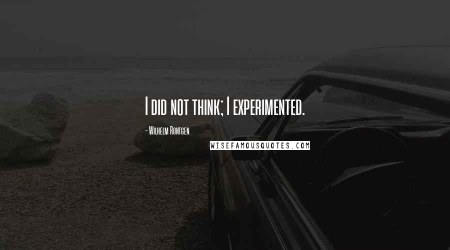 Wilhelm Rontgen quotes: I did not think; I experimented.