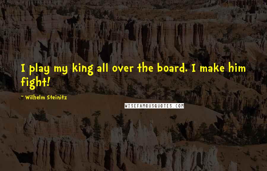 Wilhelm Steinitz quotes: I play my king all over the board. I make him fight!