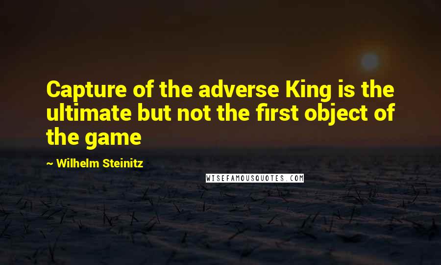 Wilhelm Steinitz quotes: Capture of the adverse King is the ultimate but not the first object of the game