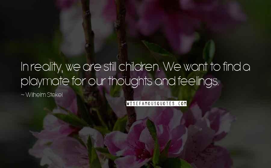Wilhelm Stekel quotes: In reality, we are still children. We want to find a playmate for our thoughts and feelings.