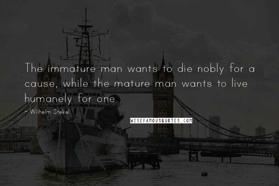 Wilhelm Stekel quotes: The immature man wants to die nobly for a cause, while the mature man wants to live humanely for one
