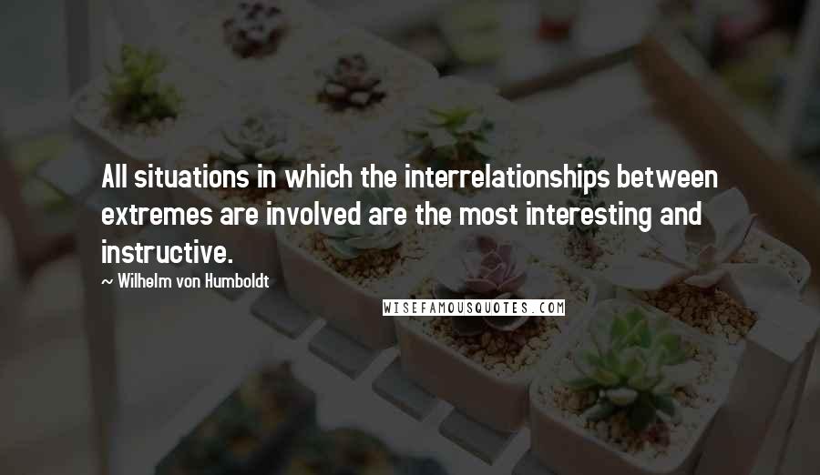 Wilhelm Von Humboldt quotes: All situations in which the interrelationships between extremes are involved are the most interesting and instructive. Wilhelm Von Humboldt quotes: All situations in which the interrelationships between extremes are involved are the most interesting and instructive.