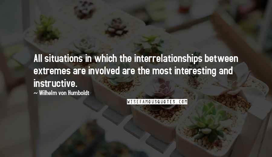 Wilhelm Von Humboldt quotes: All situations in which the interrelationships between extremes are involved are the most interesting and instructive.