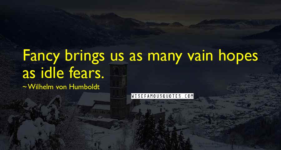 Wilhelm Von Humboldt quotes: Fancy brings us as many vain hopes as idle fears.