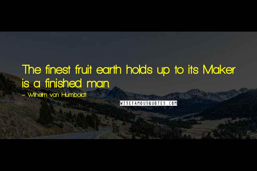 Wilhelm Von Humboldt quotes: The finest fruit earth holds up to its Maker is a finished man.