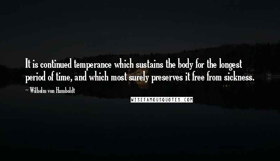 Wilhelm Von Humboldt quotes: It is continued temperance which sustains the body for the longest period of time, and which most surely preserves it free from sickness. Wilhelm Von Humboldt quotes: It is continued temperance which sustains the body for the longest period of time, and which most surely preserves it free from sickness.